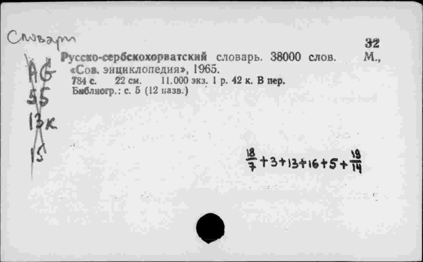 ﻿Русско-сербскохорватский словарь. 38000 слов. М., <Сов. энциклопедия», 1965.
784 С. 22 см. 11.000 экз. 1 р. 42 к. В пер.
Библиогр.: с. 5 (12 казв.)
18
13+^+16 + 54^